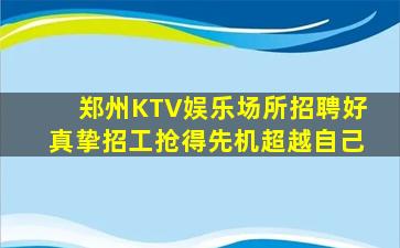 郑州KTV娱乐场所招聘好真挚招工抢得先机超越自己
